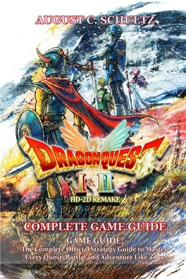 Dragon Quest I & II HD-2D Remake GAME GUIDE: The Complete Official Strategy Guide to Master Every Quest, Battle, and Adventure Like a Pro by August C Schultz