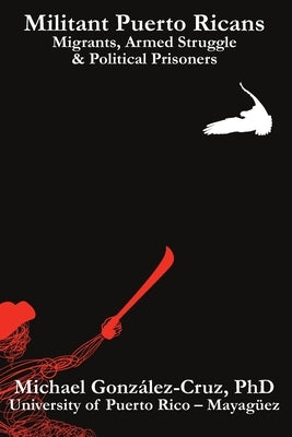 Militant Puerto Ricans: Migrants, Armed Struggle & Political Prisoners by González-Cruz, Michael
