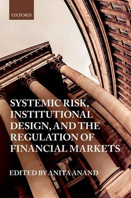 Systemic Risk, Institutional Design, and the Regulation of Financial Markets by Anand, Anita