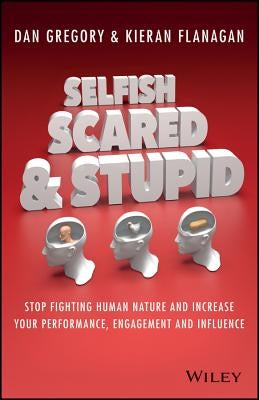 Selfish, Scared and Stupid: Stop Fighting Human Nature and Increase Your Performance, Engagement and Influence by Flanagan, Kieran