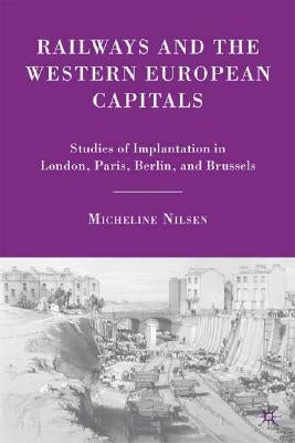 Railways and the Western European Capitals: Studies of Implantation in London, Paris, Berlin, and Brussels by Nilsen, M.