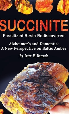 Succinite Fossilized Resin Rediscovered Alzheimer's and Dementia: A New Perspective on Baltic Amber by Barczak, Peter M.
