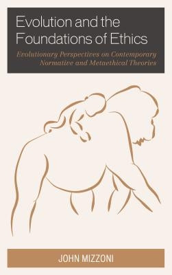Evolution and the Foundations of Ethics: Evolutionary Perspectives on Contemporary Normative and Metaethical Theories by Mizzoni, John