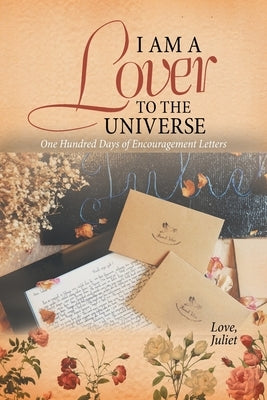 I Am a Lover to the Universe: One Hundred Days of Encouragement Letters by Juliet, Love