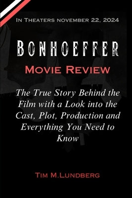 Bonhoeffer Movie Review: The True Story Behind the Film with a Look into the Cast, Plot, Production and Everything You Need to Know by Lundberg, Tim M.