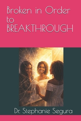 Broken in Order to BREAKTHROUGH by Segura, Stephanie M.