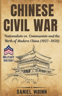 Chinese Civil War: Nationalists vs. Communists and the Birth of Modern China (1927-1950) by Wrinn, Daniel