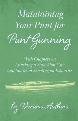 Maintaining Your Punt for Punt Gunning - With Chapters on Attaching a Stanchion-Gun and Stories of Shooting on Estuaries by Various