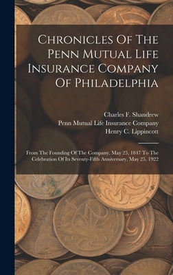 Chronicles Of The Penn Mutual Life Insurance Company Of Philadelphia: From The Founding Of The Company, May 25, 1847 To The Celebration Of Its Seventy by Lippincott, Henry C.