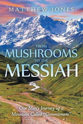 From Mushrooms to the Messiah: One Man's Journey up a Mountain Called Commitment by Jones, Matthew