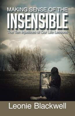 Making Sense of the Insensible: The Ten Injustices of Our Life Lessons by Blackwell, Leonie