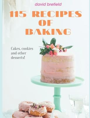 115 Recipes of Baking: The Most Delicious Baking Recipes. Cakes, Cookies and Other Desserts. Easy to Prepare. by Brefield, David