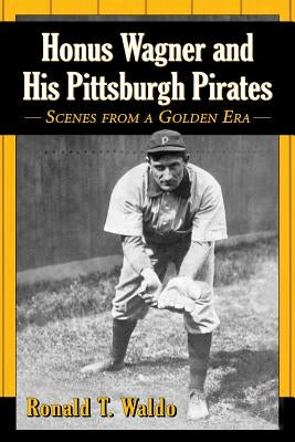 Honus Wagner and His Pittsburgh Pirates: Scenes from a Golden Era by Waldo, Ronald T.