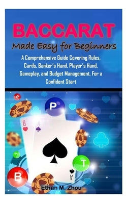 BACCARAT Made Easy for Beginners: A Comprehensive Guide Covering Rules, Cards, Banker's Hand, Player's Hand, Gameplay, and Budget Management, For a Co by Zhou, Ethan M.