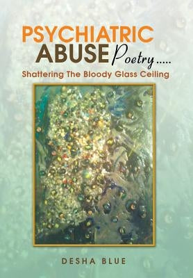 Psychiatric Abuse Poetry: Shattering the Bloody Glassd Ceiling by Blue, Desha