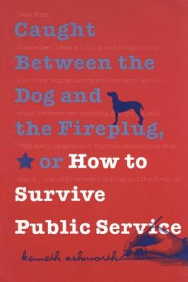 Caught Between the Dog and the Fireplug, or How to Survive Public Service by Ashworth, Kenneth