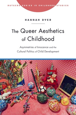 The Queer Aesthetics of Childhood: Asymmetries of Innocence and the Cultural Politics of Child Development by Dyer, Hannah