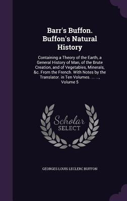 Barr's Buffon. Buffon's Natural History: Containing a Theory of the Earth, a General History of Man, of the Brute Creation, and of Vegetables, Mineral by Buffon, Georges Louis Leclerc
