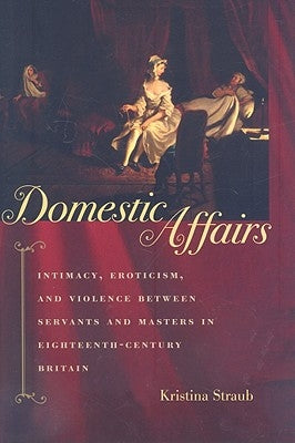 Domestic Affairs: Intimacy, Eroticism, and Violence Between Servants and Masters in Eighteenth-Century Britain by Straub, Kristina