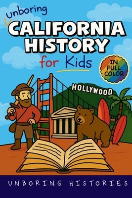 Unboring California History for Kids: Funny, Interesting, Concise Guide From Gold Rush to Google in the Golden State You Won't Believe Are True by Unboring Histories