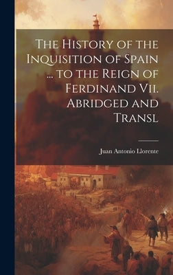 The History of the Inquisition of Spain ... to the Reign of Ferdinand Vii. Abridged and Transl by Llorente, Juan Antonio