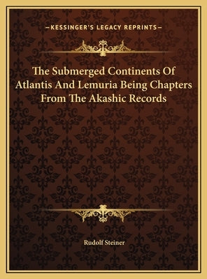 The Submerged Continents Of Atlantis And Lemuria Being Chapters From The Akashic Records by Steiner, Rudolf