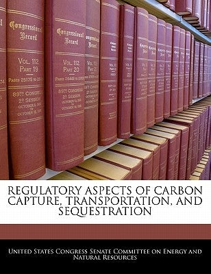Regulatory Aspects of Carbon Capture, Transportation, and Sequestration by United States Congress Senate Committee