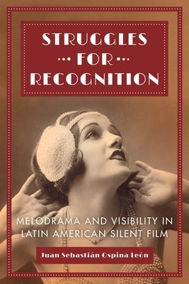 Struggles for Recognition: Melodrama and Visibility in Latin American Silent Film by Ospina León, Juan Sebastián