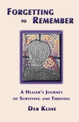 Forgetting to Remember: A Healer's Journey of Surviving and Thriving by Kline, Deb