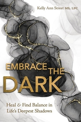Embrace the Dark: Heal & Find Balance in Life's Deepest Shadows by Street, Kelly Ann