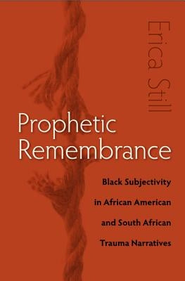 Prophetic Remembrance: Black Subjectivity in African American and South African Trauma Narratives by Still, Erica