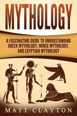 Mythology: A Fascinating Guide to Understanding Greek Mythology, Norse Mythology, and Egyptian Mythology by Clayton, Matt