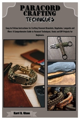 Paracord Crafting Techniques: Easy-to-Follow Instructions for Crafting Paracord Bracelets, Keychains, Lanyards & More: A Comprehensive Guide to Para by B. Olson, Karri