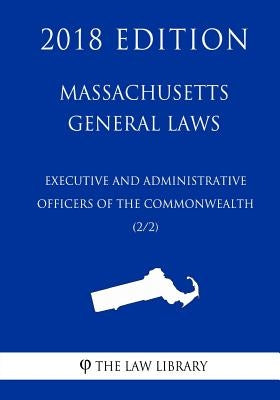 Massachusetts General Laws - Executive and Administrative Officers of the Commonwealth (2/2) (2018 Edition) by The Law Library