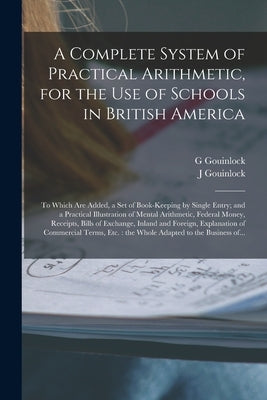 A Complete System of Practical Arithmetic, for the Use of Schools in British America [microform]: to Which Are Added, a Set of Book-keeping by Single by Gouinlock, G.