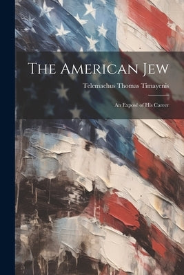 The American Jew: An Exposé of His Career by Timayenis, Telemachus Thomas