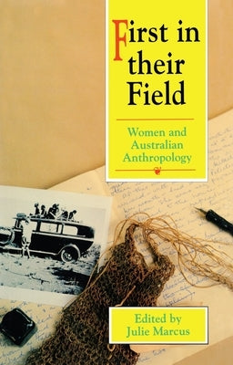 First in their Field: Women and Australian Anthropology by Marcus, Julie