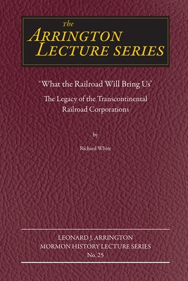 What the Railroad Will Bring Us: The Legacy of the Transcontinental Railroad Corporations by White, Richard