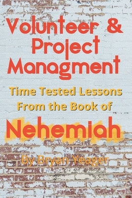 Volunteer & Project Management: Time Tested Lessons From the Book Nehemiah by Yeager, Bryan