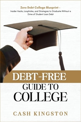 Debt-Free Guide to College: Zero Debt College Blueprint - Insider Hacks, Loopholes, and Strategies to Graduate Without a Dime of Student Loan Debt by Kingston, Cash