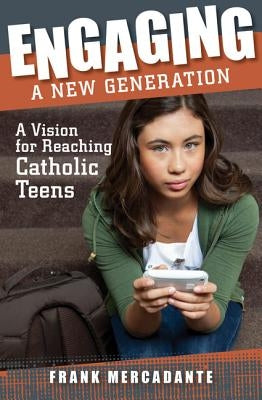 Engaging a New Generation: A Vision for Reaching Catholic Teens by Mercadante, Frank