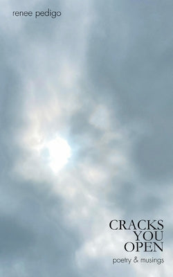 Cracks You Open: poetry & musings by Pedigo, Renee