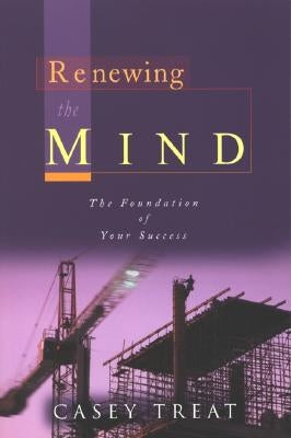 Renewing the Mind: The Foundation of Your Success by Treat, Casey