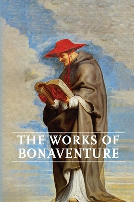 Works of Bonaventure: Journey of the Mind To God - The Triple Way, or, Love Enkindled - The Tree of Life - The Mystical Vine - On the Perfec by Bonaventure, Saint