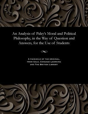 An Analysis of Paley's Moral and Political Philosophy, in the Way of Question and Answers, for the Use of Students by Various