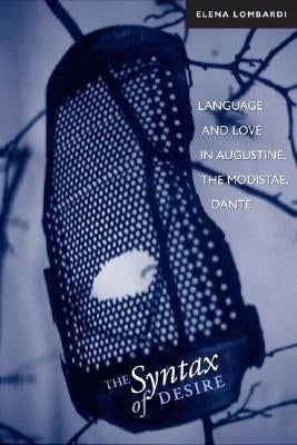 The Syntax of Desire: Language and Love in Augustine, the Modistae, Dante by Lombardi, Elena