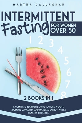 Intermittent Fasting for Women Over 50 - 2 Books in 1: A Complete Beginner's Guide to Lose Weight, Promote Longevity and Increase Energy With a Health by Callaghan, Martha