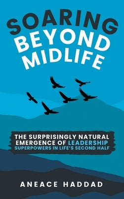 Soaring Beyond Midlife: The Surprisingly Natural Emergence of Leadership Superpowers in Life's Second Half by Haddad, Aneace