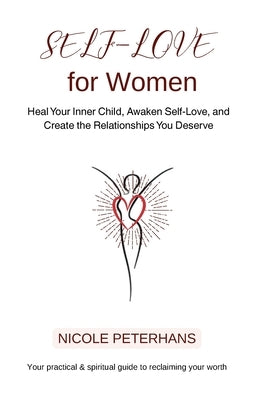 Self-Love for Women: Heal Your Inner Child, Awaken Self-Love, and Create the Relationships You Deserve by Peterhans, Nicole