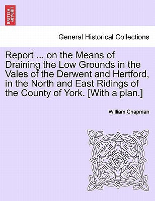 Report ... on the Means of Draining the Low Grounds in the Vales of the Derwent and Hertford, in the North and East Ridings of the County of York. [wi by Chapman, William